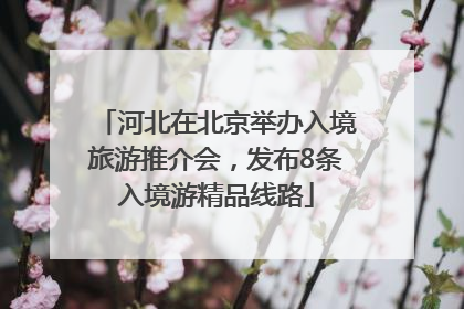 河北在北京举办入境旅游推介会，发布8条入境游精品线路