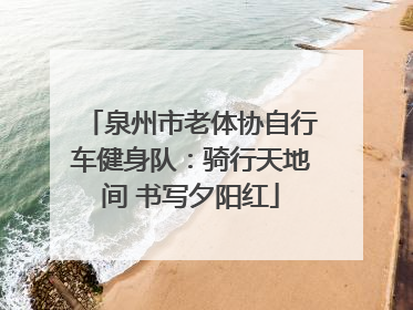 泉州市老体协自行车健身队：骑行天地间 书写夕阳红