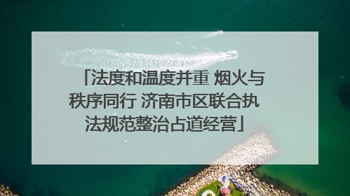 法度和温度并重 烟火与秩序同行 济南市区联合执法规范整治占道经营