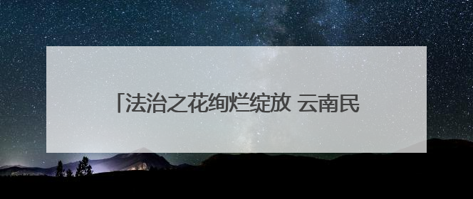法治之花绚烂绽放 云南民法典宣传月活动成效显著