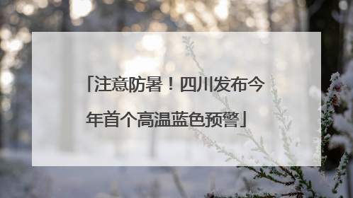 注意防暑！四川发布今年首个高温蓝色预警