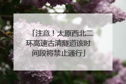 注意！太原西北二环高速古清隧道该时间段将禁止通行