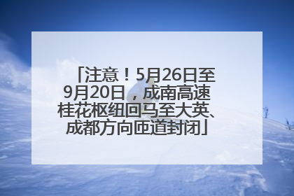 注意！5月26日至9月20日，成南高速桂花枢纽回马至大英、成都方向匝道封闭