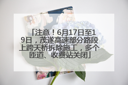 注意！6月17日至19日，茂遂高速部分路段上跨天桥拆除施工，多个匝道、收费站关闭