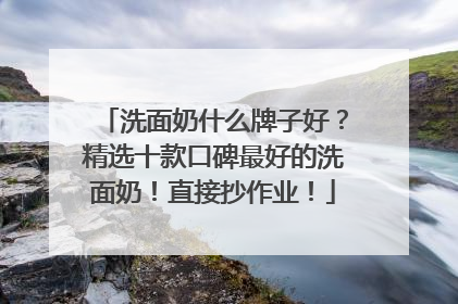 洗面奶什么牌子好？精选十款口碑最好的洗面奶！直接抄作业！