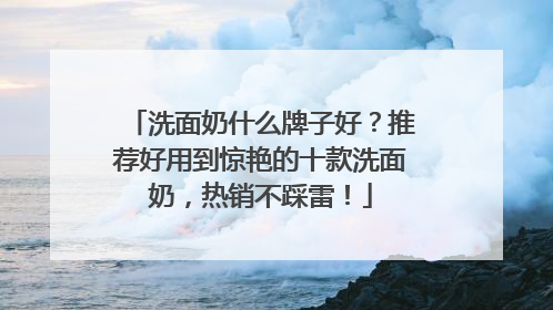 洗面奶什么牌子好？推荐好用到惊艳的十款洗面奶，热销不踩雷！