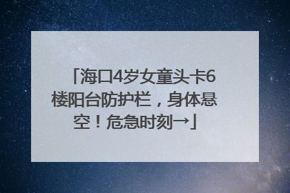 海口4岁女童头卡6楼阳台防护栏，身体悬空！危急时刻→