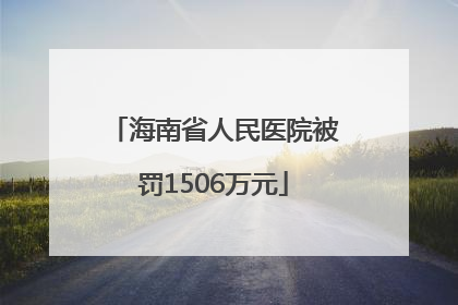 海南省人民医院被罚1506万元