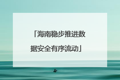 海南稳步推进数据安全有序流动