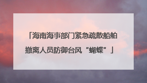 海南海事部门紧急疏散船舶撤离人员防御台风“蝴蝶”