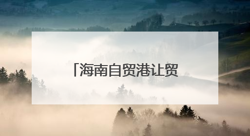 海南自贸港让贸易更自由便利