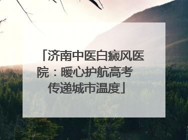 济南中医白癜风医院：暖心护航高考 传递城市温度
