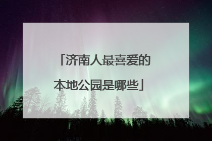 济南人最喜爱的本地公园是哪些