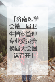 济南医学会第三届卫生档案管理专业委员会换届大会圆满召开
