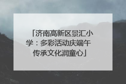 济南高新区景汇小学：多彩活动庆端午 传承文化润童心