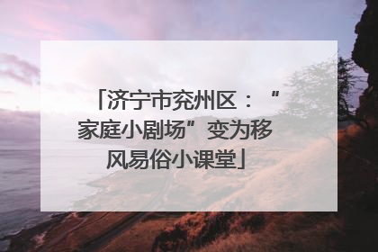 济宁市兖州区：“家庭小剧场”变为移风易俗小课堂
