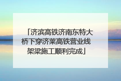 济滨高铁济南东特大桥下穿济莱高铁营业线架梁施工顺利完成