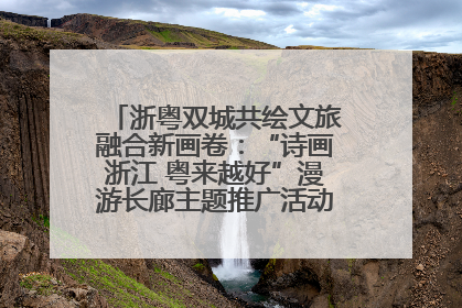 浙粤双城共绘文旅融合新画卷：“诗画浙江 粤来越好”漫游长廊主题推广活动在广州花城汇启幕