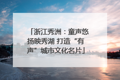 浙江秀洲：童声悠扬映秀湖 打造“有声”城市文化名片
