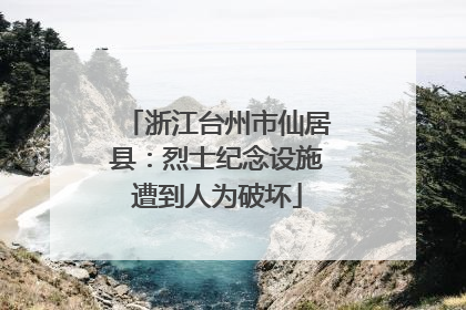 浙江台州市仙居县：烈士纪念设施遭到人为破坏