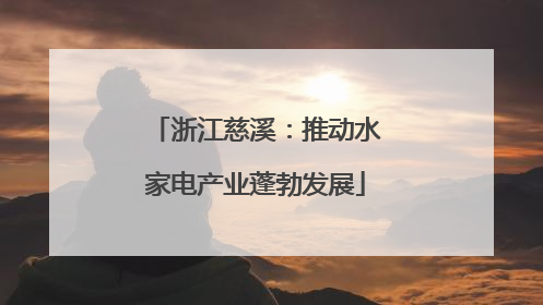 浙江慈溪：推动水家电产业蓬勃发展