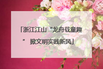 浙江江山“龙舟载童趣” 掀文明实践新风