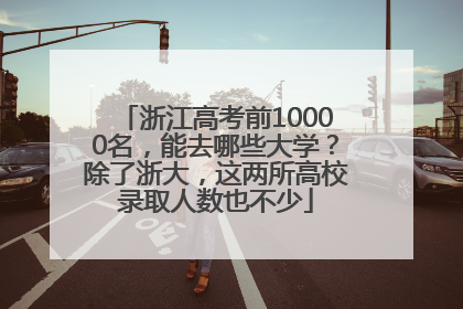 浙江高考前10000名，能去哪些大学？除了浙大，这两所高校录取人数也不少