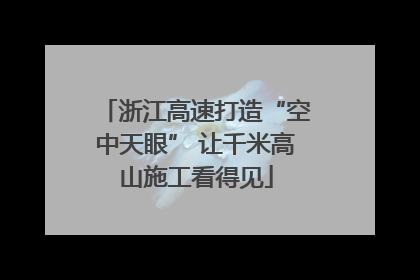 浙江高速打造“空中天眼” 让千米高山施工看得见