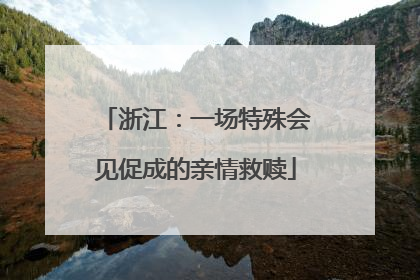 浙江：一场特殊会见促成的亲情救赎