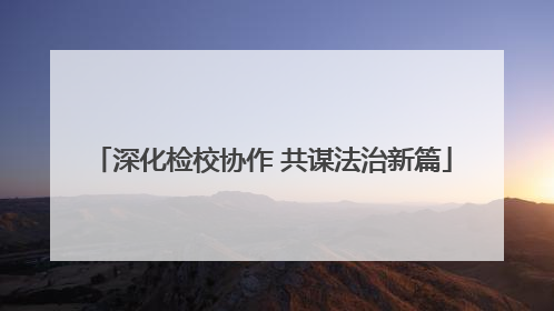 深化检校协作 共谋法治新篇