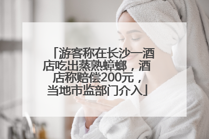 游客称在长沙一酒店吃出蒸熟蟑螂，酒店称赔偿200元，当地市监部门介入