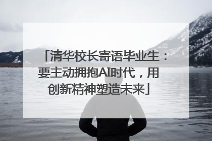 清华校长寄语毕业生：要主动拥抱AI时代，用创新精神塑造未来
