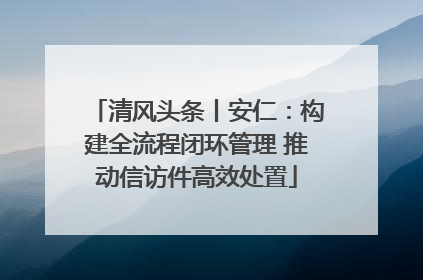 清风头条丨安仁：构建全流程闭环管理 推动信访件高效处置