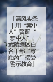 清风头条｜用“案中人”警醒“梦中人” 武陵源区百名干部“零距离”接受警示教育