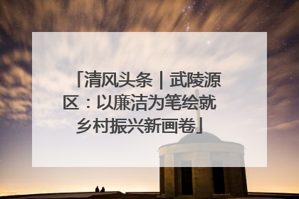 清风头条｜武陵源区：以廉洁为笔绘就乡村振兴新画卷