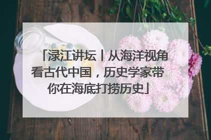 渌江讲坛丨从海洋视角看古代中国，历史学家带你在海底打捞历史