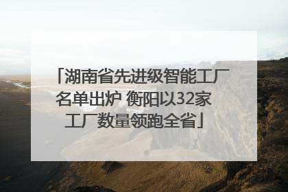 湖南省先进级智能工厂名单出炉 衡阳以32家工厂数量领跑全省