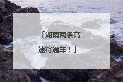 湖南两条高速将通车！