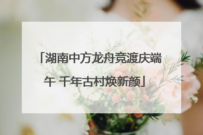 湖南中方龙舟竞渡庆端午 千年古村焕新颜
