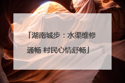湖南城步：水渠维修通畅 村民心情舒畅