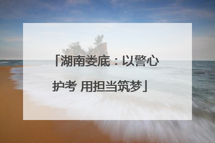 湖南娄底：以警心护考 用担当筑梦
