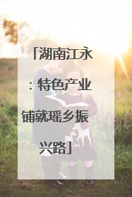 湖南江永：特色产业铺就瑶乡振兴路