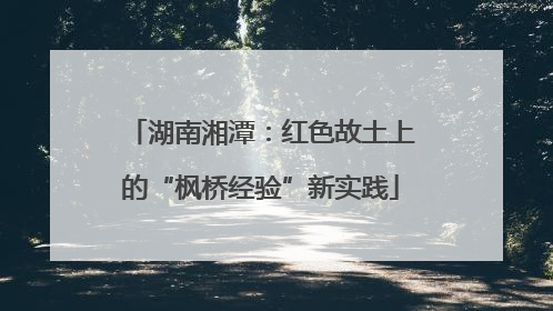 湖南湘潭：红色故土上的“枫桥经验”新实践