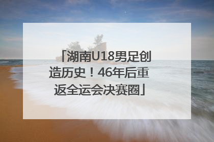 湖南U18男足创造历史！46年后重返全运会决赛圈
