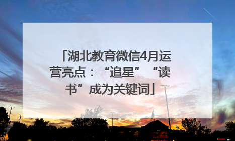 湖北教育微信4月运营亮点：“追星”“读书”成为关键词