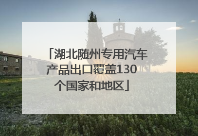 湖北随州专用汽车产品出口覆盖130个国家和地区