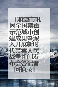 湘潭市巩固全国禁毒示范城市创建成果暨深入开展新时代禁毒人民战争新闻发布会答记者问摘录