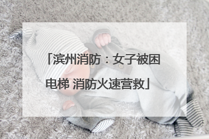 滨州消防：女子被困电梯 消防火速营救