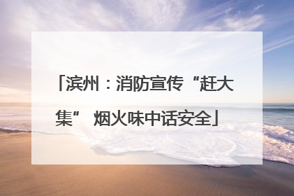滨州：消防宣传“赶大集” 烟火味中话安全