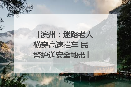 滨州：迷路老人横穿高速拦车 民警护送安全地带